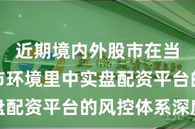 近期境内外股市在当前震荡市环境里中实盘配资平台的风控体系深度