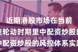 近期港股市场在当前热点快速轮动时期里中配资炒股的风控体系实践