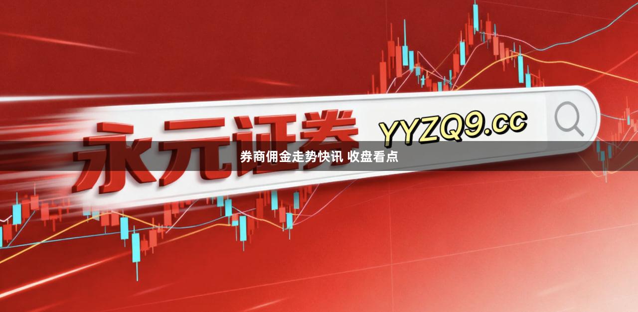 券商佣金走势快讯 收盘看点
