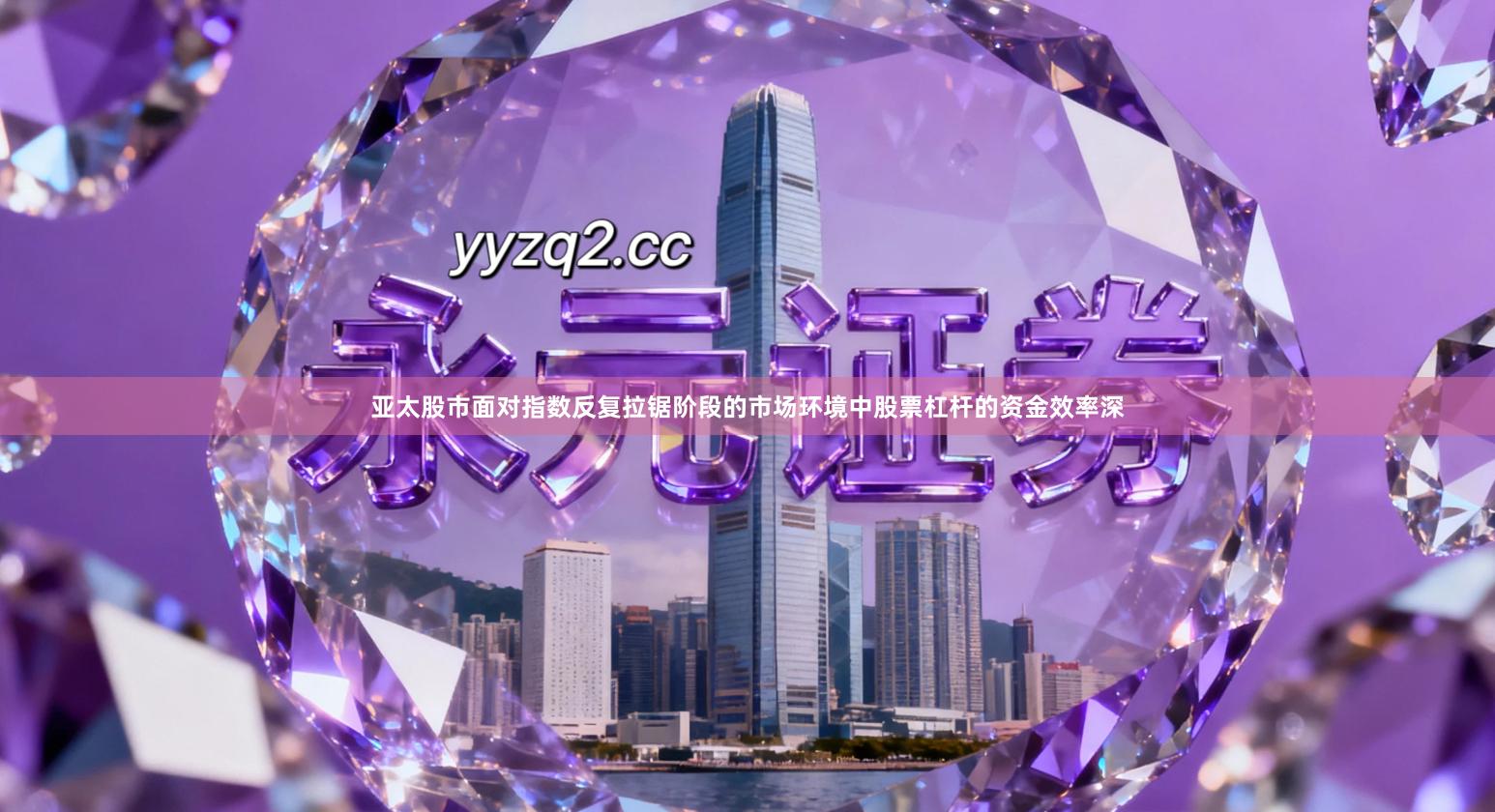 亚太股市面对指数反复拉锯阶段的市场环境中股票杠杆的资金效率深