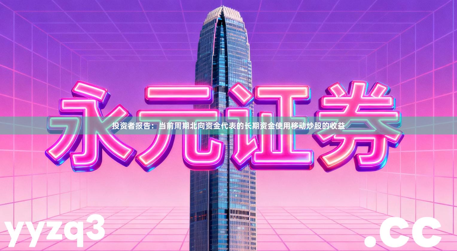 投资者报告：当前周期北向资金代表的长期资金使用移动炒股的收益