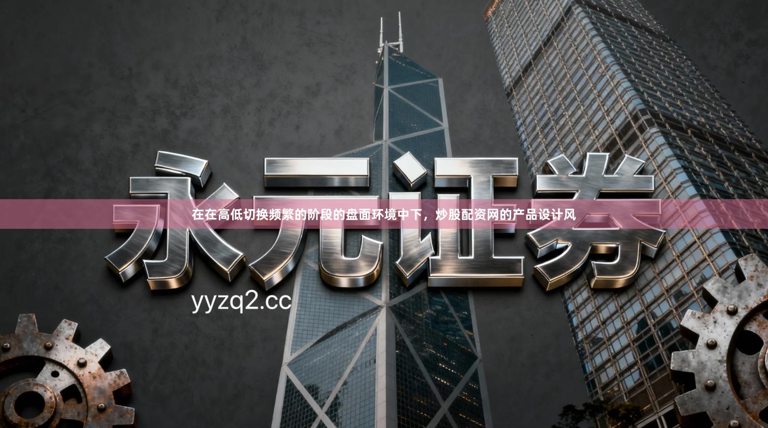 在在高低切换频繁的阶段的盘面环境中下，炒股配资网的产品设计风