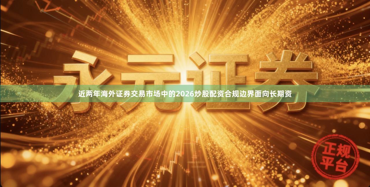 近两年海外证券交易市场中的2026炒股配资合规边界面向长期资
