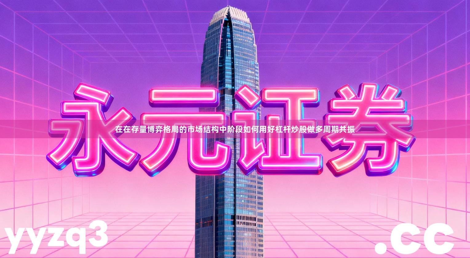 在在存量博弈格局的市场结构中阶段如何用好杠杆炒股做多周期共振