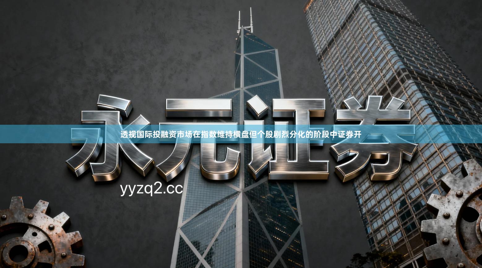 透视国际投融资市场在指数维持横盘但个股剧烈分化的阶段中证券开