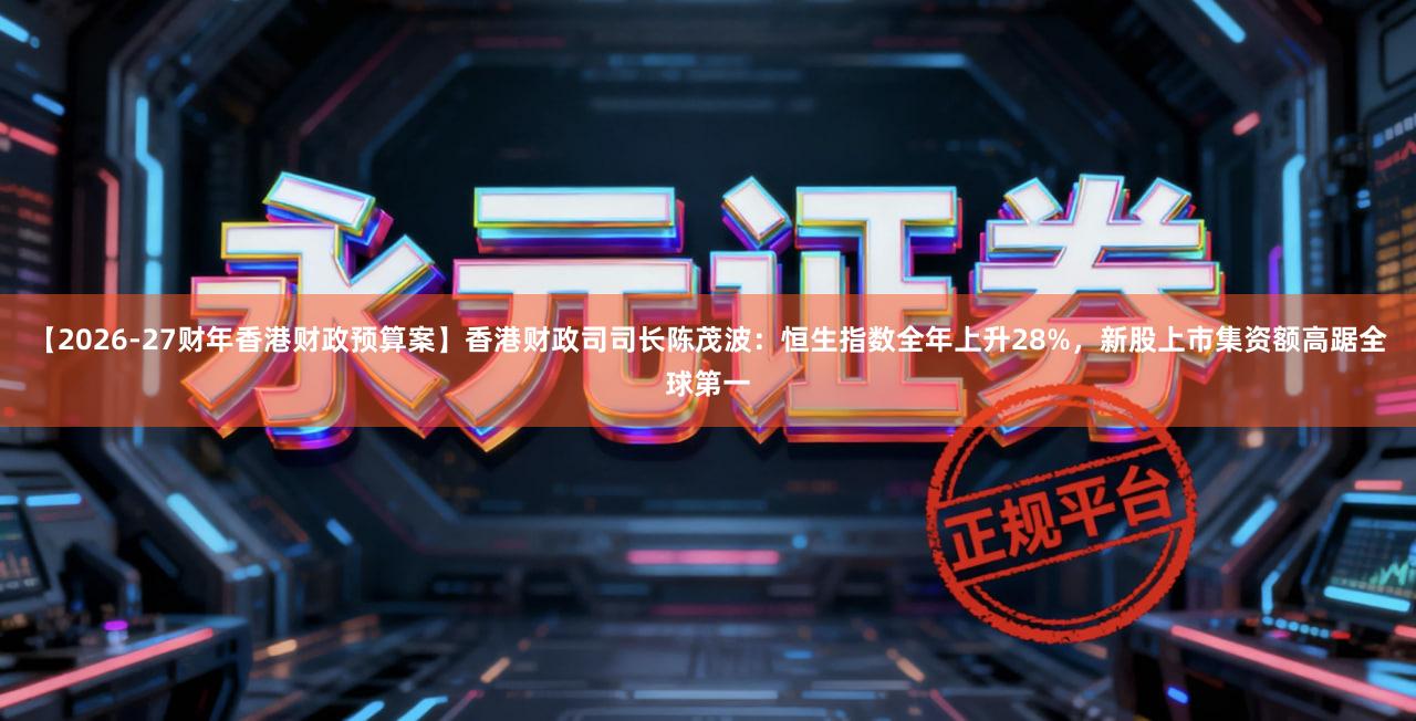 【2026-27财年香港财政预算案】香港财政司司长陈茂波：恒生指数全年上升28%，新股上市集资额高踞全球第一